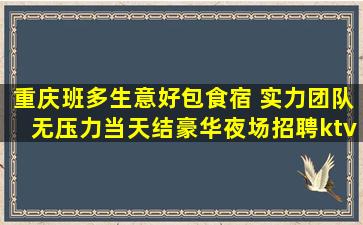 重庆班多生意好包食宿 实力团队无压力当天结豪华夜场招聘ktv